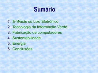 Sumário
1.   E-Waste ou Lixo Eletrônico
2.   Tecnologia da Informação Verde
3.   Fabricação de computadores
4.   Sustentabilidade
5.   Energia
6.   Conclusões
 
