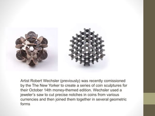 Artist Robert Wechsler (previously) was recently comissioned
by the The New Yorker to create a series of coin sculptures for
their October 14th money-themed edition. Wechsler used a
jeweler’s saw to cut precise notches in coins from various
currencies and then joined them together in several geometric
forms
 