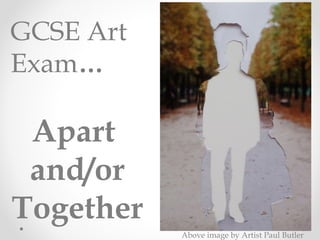 GCSE Art
Exam…
Apart
and/or
Together
Above image by Artist Paul Butler
 
