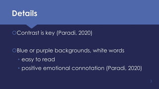 Details
šContrast is key (Paradi, 2020)
šBlue or purple backgrounds, white words
• easy to read
• positive emotional connotation (Paradi, 2020)
3