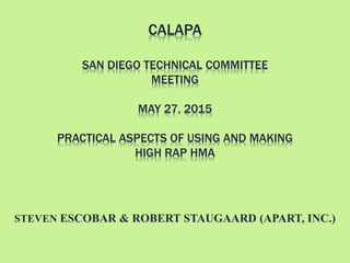 CALAPA
SAN DIEGO TECHNICAL COMMITTEE
MEETING
MAY 27, 2015
PRACTICAL ASPECTS OF USING AND MAKING
HIGH RAP HMA
STEVEN ESCOBAR & ROBERT STAUGAARD (APART, INC.)
 