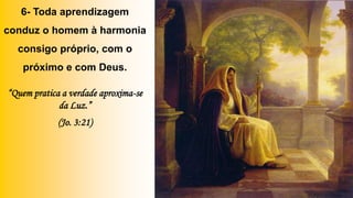 6- Toda aprendizagem
conduz o homem à harmonia
consigo próprio, com o
próximo e com Deus.
“Quem pratica a verdade aproxima-se
da Luz.”
(Jo. 3:21)
 
