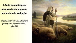 7-Toda aprendizagem
necessariamente possui
momentos de avaliação.
“Aquele dentre vós que estiver sem
pecado, atire a primeira pedra”.
(Jo. 8:7)
 