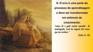 8- O erro é uma parte do
processo de aprendizagem
e deve ser transformado
em estímulo de
crescimento.
“antes de o galo cantar amanhã de
madrugada, você me negará três vezes
que me conhece.”
(João 13, 38)
 