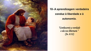 10- A aprendizagem verdadeira
conduz à liberdade e à
autonomia.
“Conhecereis a verdade
e ela vos libertará.”
(Jo. 8:32)
 