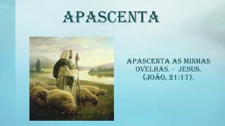 APASCENTA
Apascenta as minhas
ovelhas. - Jesus.
(JOÃO, 21:17).
 