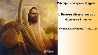 Princípios de aprendizagem :
1. Deve-se alicerçar no valor
da pessoa humana.
“Vós sois a luz do mundo.” (Mt, 5:14)
 