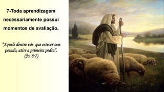 7-Toda aprendizagem
necessariamente possui
momentos de avaliação.
“Aquele dentre vós que estiver sem
pecado, atire a primeira pedra”.
(Jo. 8:7)
 
