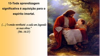 13-Toda aprendizagem
significativa é aquisição para o
espírito imortal.
(…) “e então retribuirá a cada um Segundo
as suas obras.”
(Mt. 16:27)
 