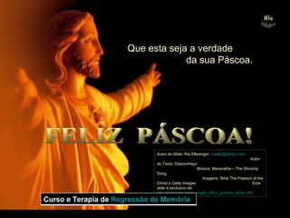Ria Slides Que esta seja a verdade  da sua Páscoa. FELIZ  PÁSCOA! Autor do Slide: Ria Ellwanger  [email_address]   Autor do Texto: Desconheço  Música: Maranatha – The Worship Song  Imagens: filme The Passion of the Christ e Getty Images  Este slide é exclusivo de:  http://members.xoom.virgilio.it/flori_jane/ria_slides.htm Curso e Terapia de  Regressão de Memória 