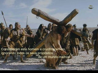 Ria Slides Condenaram este homem e crucificaram-no,  ignorando todos os seus propósitos  de um mundo melhor. . (Imagem do filme The Passion of the Christ, de Mel Gibson) 