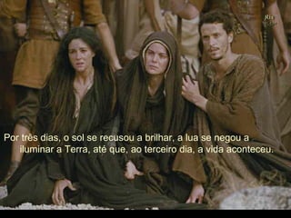 Ria Slides . (Imagem do filme The Passion of the Christ, de Mel Gibson) Por três dias, o sol se recusou a brilhar, a lua se negou a  iluminar a Terra, até que, ao terceiro dia, a vida aconteceu. 