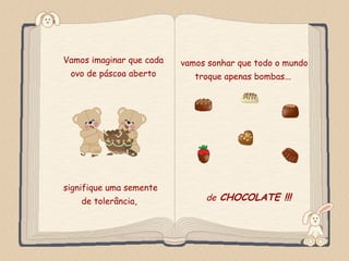 Vamos imaginar que cada         vamos sonhar que todo o mundo
    ovo de páscoa aberto           troque apenas bombas...




signifique uma semente
           de tolerância,            de CHOCOLATE !!!
Feito por luannarj@uol.com.br
 