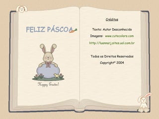 Créditos


                                 Texto: Autor Desconhecido

                                Imagens: www.cutecolors.com

                                http://luannarj.sites.uol.com.br



                                Todos os Direitos Reservados

                                       Copyright© 2004




Feito por luannarj@uol.com.br
 