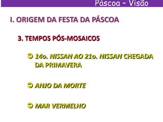 Páscoa – Visão
Espírita
I. ORIGEM DA FESTA DA PÁSCOA
3. TEMPOS PÓS-MOSAICOS
 14o. NISSAN AO 21o. NISSAN CHEGADA
DA PRIMAVERA
 ANJO DA MORTE
 MAR VERMELHO
 