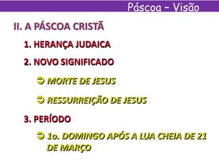 II. A PÁSCOA CRISTÃ
1. HERANÇA JUDAICA
 MORTE DE JESUS
2. NOVO SIGNIFICADO
 RESSURREIÇÃO DE JESUS
3. PERÍODO
 1o. DOMINGO APÓS A LUA CHEIA DE 21
DE MARÇO
Páscoa – Visão
Espírita
 