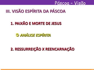 Páscoa – Visão
Espírita
III. VISÃO ESPÍRITA DA PÁSCOA
1. PAIXÃO E MORTE DE JESUS
 ANÁLISE ESPÍRITA
2. RESSURREIÇÃO X REENCARNAÇÃO
 