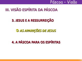 III. VISÃO ESPÍRITA DA PÁSCOA
3. JESUS E A RESSURREIÇÃO
 AS APARIÇÕES DE JESUS
4. A PÁSCOA PARA OS ESPÍRITAS
Páscoa – Visão
Espírita
 