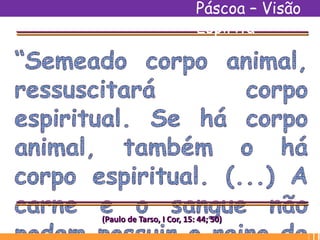 (Paulo de Tarso, I Cor, 15: 44; 50)
Páscoa – Visão
Espírita
 