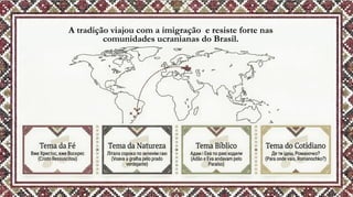 A tradição viajou com a imigração e resiste forte nas
comunidades ucranianas do Brasil.