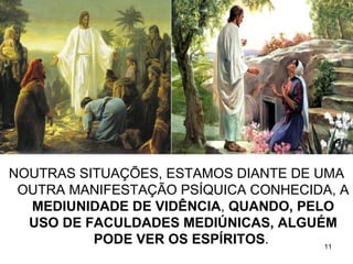 NOUTRAS SITUAÇÕES, ESTAMOS DIANTE DE UMA
 OUTRA MANIFESTAÇÃO PSÍQUICA CONHECIDA, A
  MEDIUNIDADE DE VIDÊNCIA, QUANDO, PELO
  USO DE FACULDADES MEDIÚNICAS, ALGUÉM
          PODE VER OS ESPÍRITOS.      11
 