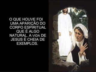 O QUE HOUVE FOI
UMA APARIÇÃO DO
CORPO ESPIRITUAL
   QUE É ALGO
NATURAL. A VIDA DE
 JESUS É CHEIA DE
    EXEMPLOS.




                     3
 
