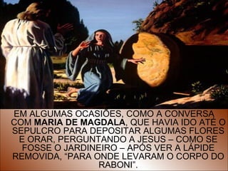 EM ALGUMAS OCASIÕES, COMO A CONVERSA
COM MARIA DE MAGDALA, QUE HAVIA IDO ATÉ O
SEPULCRO PARA DEPOSITAR ALGUMAS FLORES
 E ORAR, PERGUNTANDO A JESUS – COMO SE
  FOSSE O JARDINEIRO – APÓS VER A LÁPIDE
REMOVIDA, “PARA ONDE LEVARAM O CORPO DO 9
                 RABONI”.
 