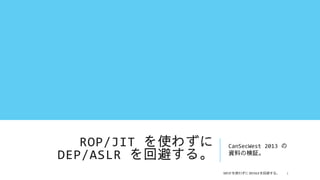 ROP/JIT を使わずに   CanSecWest 2013 の
DEP/ASLR を回避する。    資料の検証。


                   を使わずに    を回避する。
 