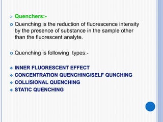  Quenchers:-
 Quenching is the reduction of fluorescence intensity
by the presence of substance in the sample other
than the fluorescent analyte.
 Quenching is following types:-
 