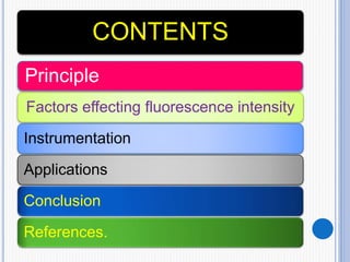 CONTENTS
Principle
Factors effecting fluorescence intensity
Instrumentation
Applications
Conclusion
References.
 