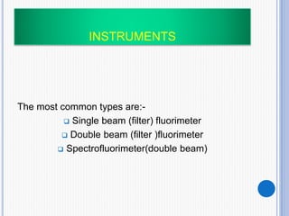 INSTRUMENTS
The most common types are:-
 Single beam (filter) fluorimeter
 Double beam (filter )fluorimeter
 Spectrofluorimeter(double beam)
 