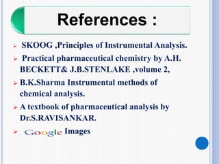 References :
 SKOOG ,Principles of Instrumental Analysis.
 Practical pharmaceutical chemistry by A.H.
BECKETT& J.B.STENLAKE ,volume 2,
 B.K.Sharma Instrumental methods of
chemical analysis.
 A textbook of pharmaceutical analysis by
Dr.S.RAVISANKAR.
 Images
 