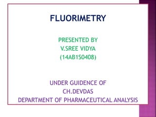 FLUORIMETRY
PRESENTED BY
V.SREE VIDYA
(14AB1S0408)
UNDER GUIDENCE OF
CH.DEVDAS
DEPARTMENT OF PHARMACEUTICAL ANALYSIS
 