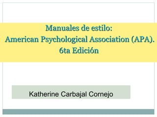 Manuales de estilo:
American Psychological Association (APA).
6ta Edición
Katherine Carbajal Cornejo
 