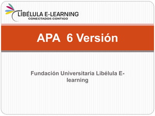 Fundación Universitaria Libélula E-
learning
APA 6 Versión
 
