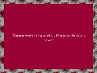 Desapasiónate de tus miedos... Ellos minan tu alegría de vivir. 
