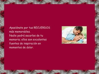 Apasiónate por tus RECUERDOS más memorables. Nadie podrá sacarlos de tu memoria; ellos son excelentes fuentes de inspiración en momentos de dolor. 