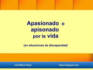 Apasionado o
apisonado
por la vida
(en situaciones de discapacidad)
José María Olayo olayo.blogspot.com
 