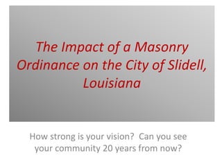 The Impact of a Masonry 
Ordinance on the City of Slidell, 
Louisiana 
How strong is your vision?  Can you see 
your community 20 years from now?
 