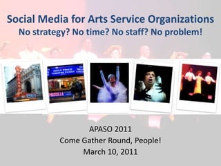 Social Media for Arts Service OrganizationsNo strategy? No time? No staff? No problem! APASO 2011 Come Gather Round, People! March 10, 2011 