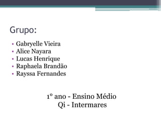Grupo:
•   Gabryelle Vieira
•   Alice Nayara
•   Lucas Henrique
•   Raphaela Brandão
•   Rayssa Fernandes


             1° ano - Ensino Médio
                 Qi - Intermares
 