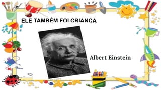 ELE TAMBÉM FOI CRIANÇA
Albert Einstein
 