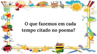 O que fazemos em cada
tempo citado no poema?
 