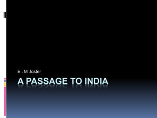 A PASSAGE TO INDIA
E . M .foster
 