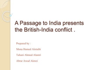 A Passage to India presents
the British-India conflict .
Prepared by :
Mona Hamed Alotaibi
Tahani Ahmed Alamri
Abrar Awad Alenzi
 
