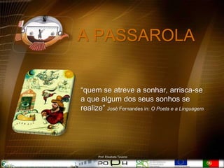 A PASSAROLA


“quem se atreve a sonhar, arrisca-se
a que algum dos seus sonhos se
realize” José Fernandes in: O Poeta e a Linguagem




       Prof. Elisabete Tavares
 