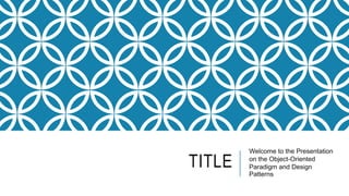 TITLE
Welcome to the Presentation
on the Object-Oriented
Paradigm and Design
Patterns
 