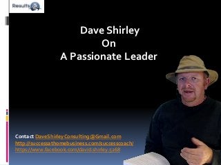Dave Shirley
On
A Passionate Leader
Contact DaveShirleyConsulting@Gmail.com
http://successathomebusiness.com/successcoach/
https://www.facebook.com/david.shirley.5268
 