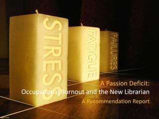 A Passion Deficit:
Occupational Burnout and the New Librarian
A Recommendation Report
 