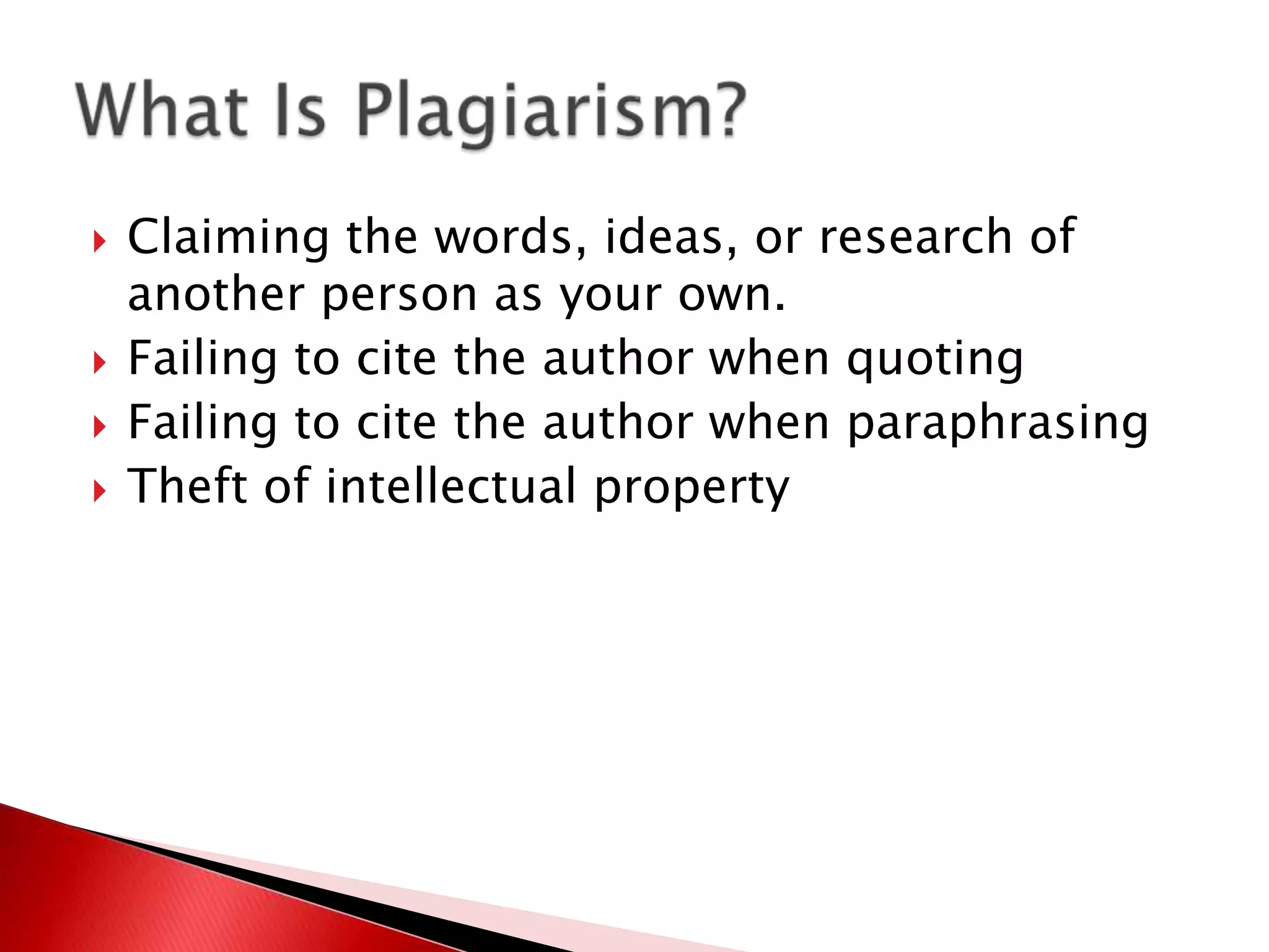    Claiming the words, ideas, or research of
    another person as your own.
   Failing to cite the author when quoting
   Failing to cite the author when paraphrasing
   Theft of intellectual property
 